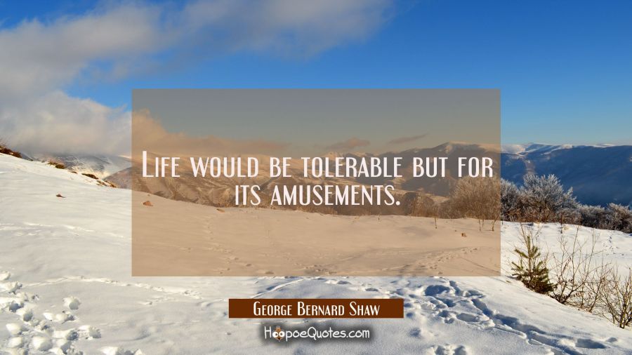 Life would be tolerable but for its amusements. George Bernard Shaw Quotes