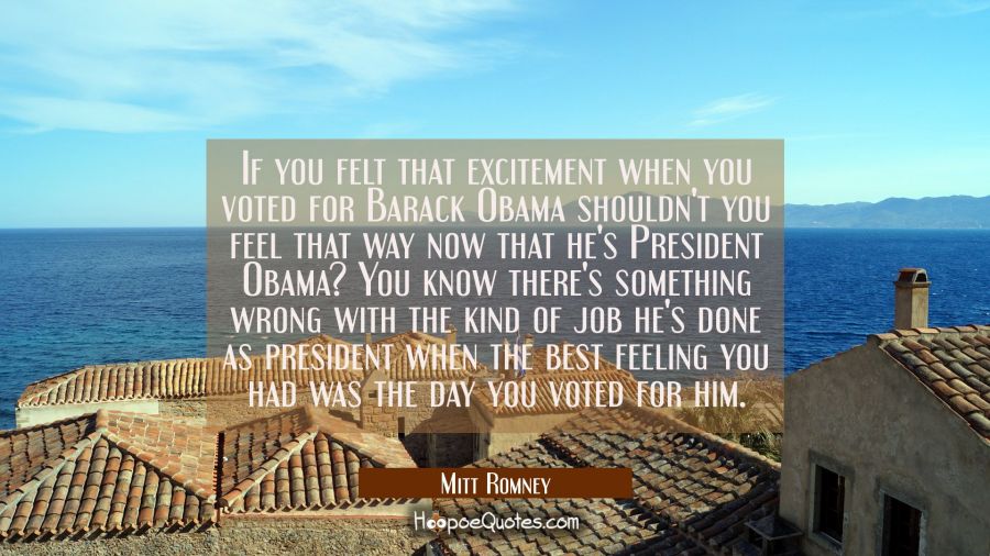 If you felt that excitement when you voted for Barack Obama shouldn't you feel that way now that he Mitt Romney Quotes