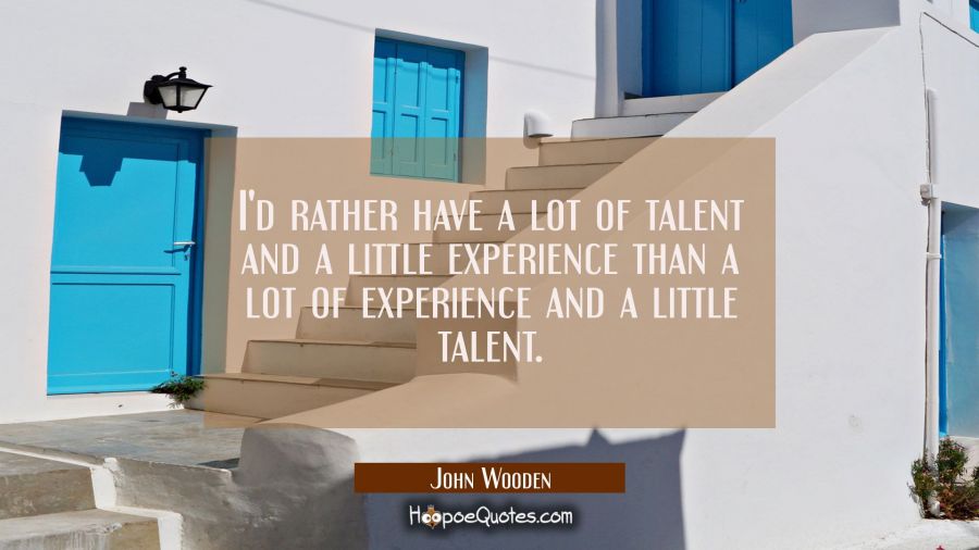 I'd rather have a lot of talent and a little experience than a lot of experience and a little talen John Wooden Quotes