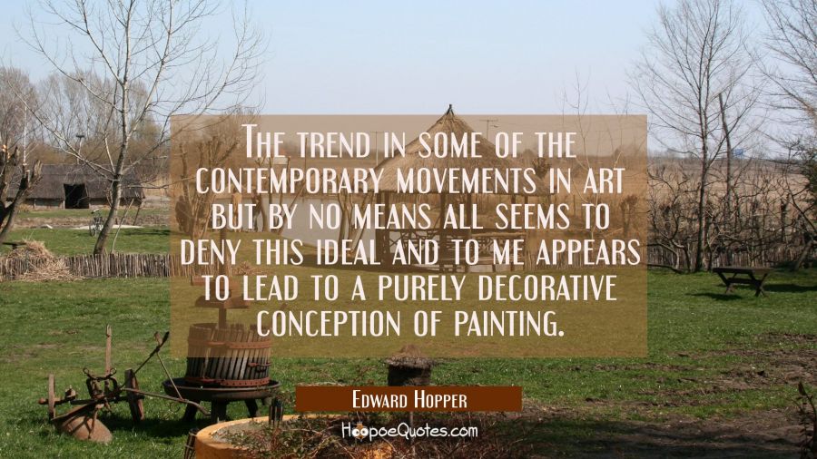 The trend in some of the contemporary movements in art but by no means all seems to deny this ideal Edward Hopper Quotes