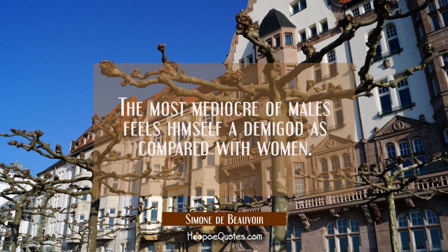 The most mediocre of males feels himself a demigod as compared with women. Simone de Beauvoir Quotes