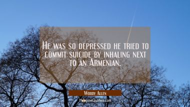 He was so depressed he tried to commit suicide by inhaling next to an Armenian. Woody Allen Quotes