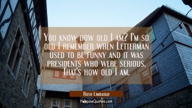 You know how old I am? I&#039;m so old I remember when Letterman used to be funny and it was presidents 