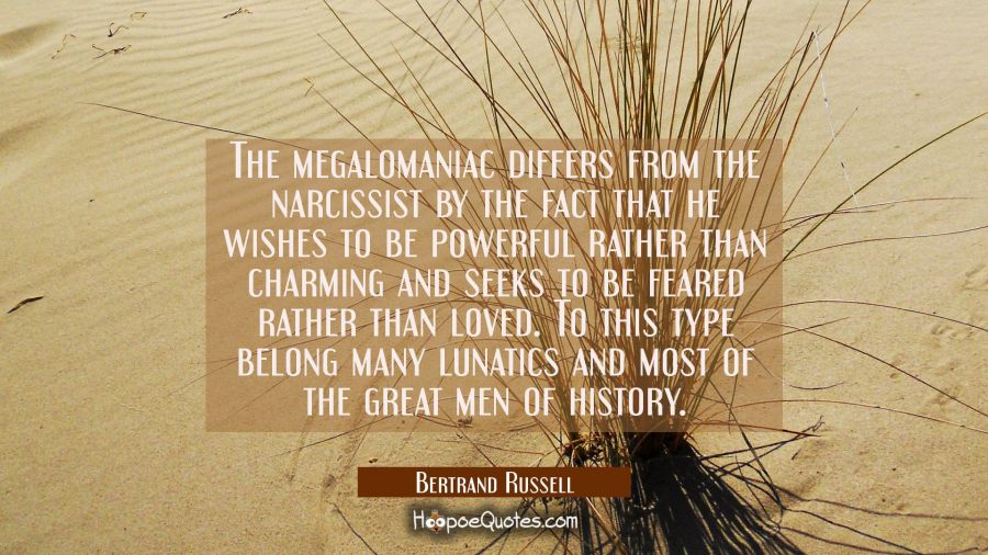 The megalomaniac differs from the narcissist by the fact that he wishes to be powerful rather than  Bertrand Russell Quotes
