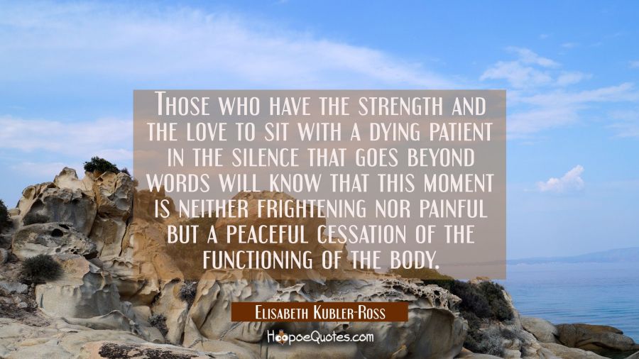 Those who have the strength and the love to sit with a dying patient in the silence that goes beyon Elisabeth Kubler-Ross Quotes