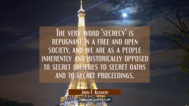 The very word &#039;secrecy&#039; is repugnant in a free and open society, and we are as a people inherently 