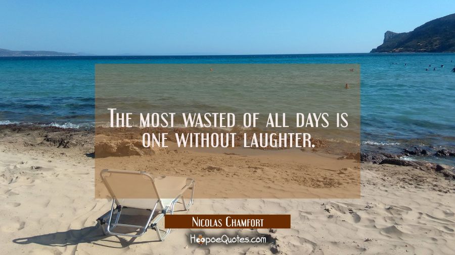 The most wasted of all days is one without laughter. Nicolas Chamfort Quotes
