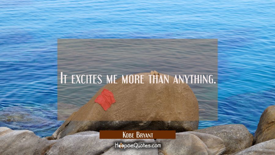 It excites me more than anything. Kobe Bryant Quotes