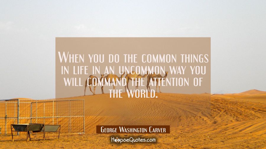When you do the common things in life in an uncommon way you will command the attention of the worl George Washington Carver Quotes