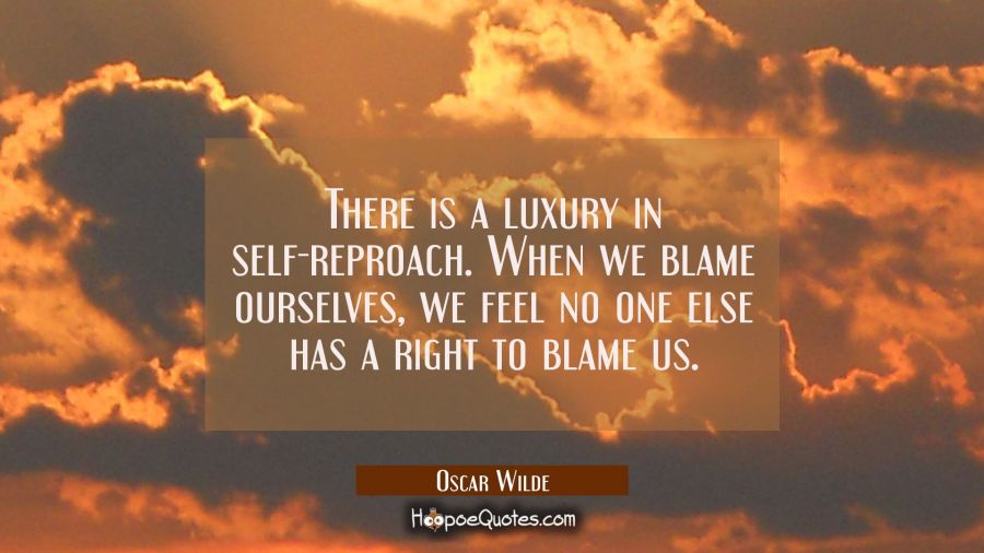 There is a luxury in self-reproach. When we blame ourselves we feel no one else has a right to blam Oscar Wilde Quotes