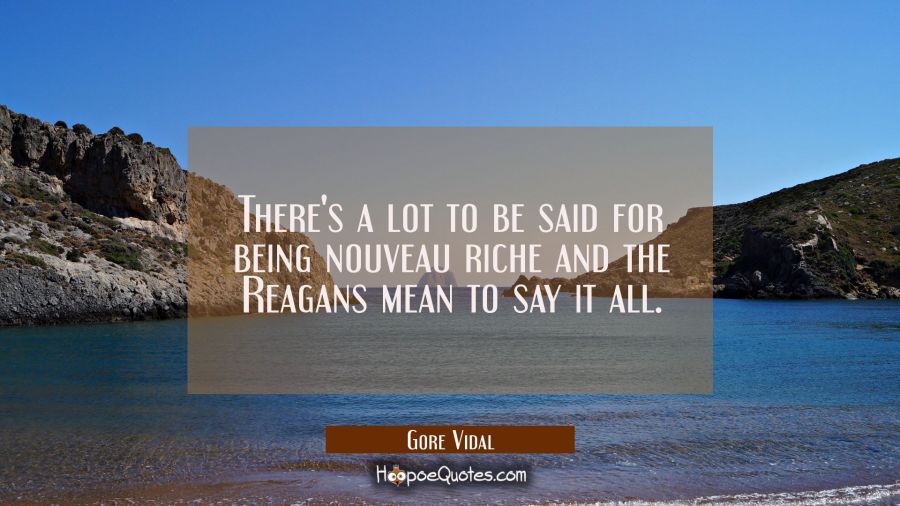 There's a lot to be said for being nouveau riche and the Reagans mean to say it all. Gore Vidal Quotes