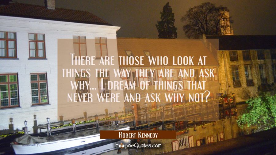 There are those who look at things the way they are and ask why... I dream of things that never wer Robert Kennedy Quotes