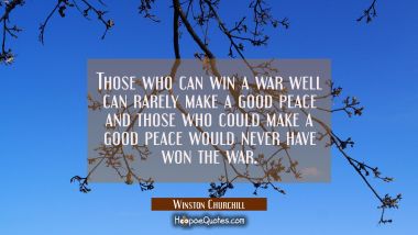 Those who can win a war well can rarely make a good peace and those who could make a good peace wou Winston Churchill Quotes