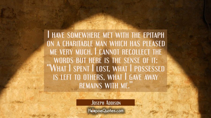 I have somewhere met with the epitaph on a charitable man which has pleased me very much. I cannot  Joseph Addison Quotes