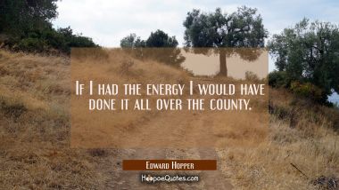 If I had the energy I would have done it all over the county.