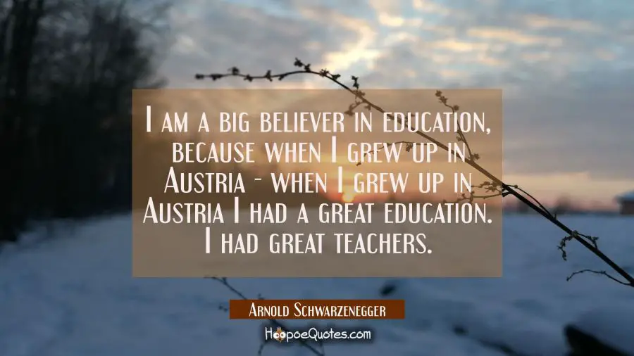 I am a big believer in education because when I grew up in Austria - when I grew up in Austria I ha Arnold Schwarzenegger Quotes