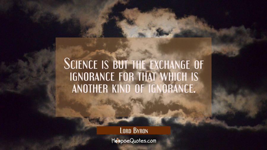 Science is but the exchange of ignorance for that which is another kind of ignorance. Lord Byron Quotes