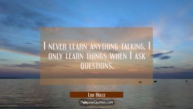 I never learn anything talking. I only learn things when I ask questions.