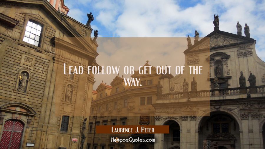 Lead follow or get out of the way. Laurence J. Peter Quotes