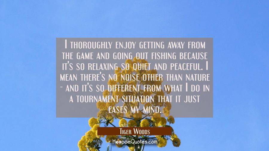 I thoroughly enjoy getting away from the game and going out fishing because it's so relaxing so qui Tiger Woods Quotes