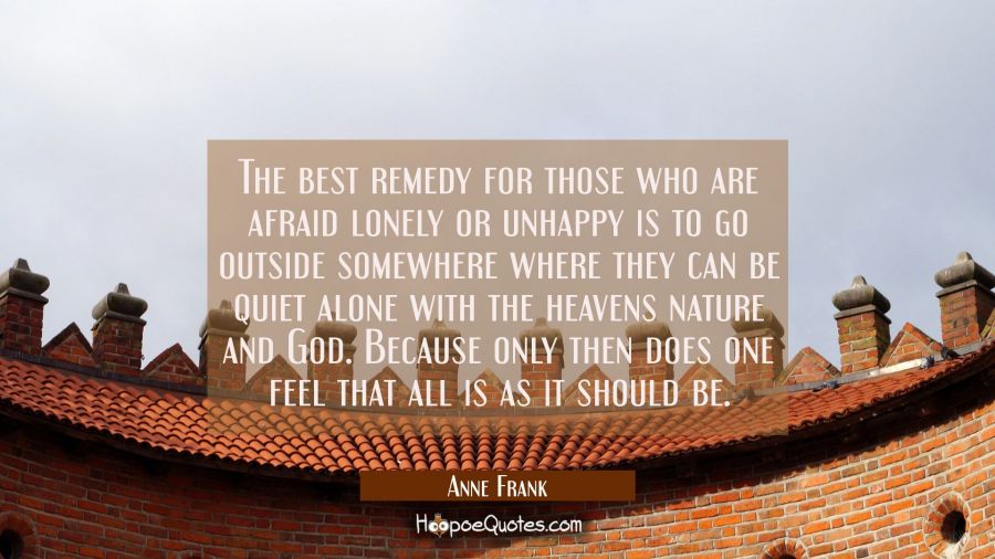 The best remedy for those who are afraid lonely or unhappy is to go outside somewhere where they ca Anne Frank Quotes