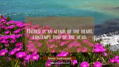 Hatred is an affair of the heart, contempt that of the head.