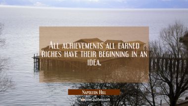 All achievements all earned riches have their beginning in an idea.