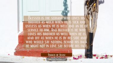 Blessed is the servant who loves his brother as much when he is sick and useless as when he is well