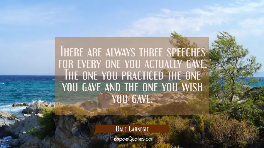 There are always three speeches for every one you actually gave. The one you practiced the one you  Dale Carnegie Quotes