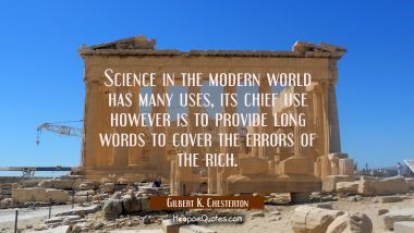 Science in the modern world has many uses, its chief use however is to provide long words to cover  Gilbert K. Chesterton Quotes