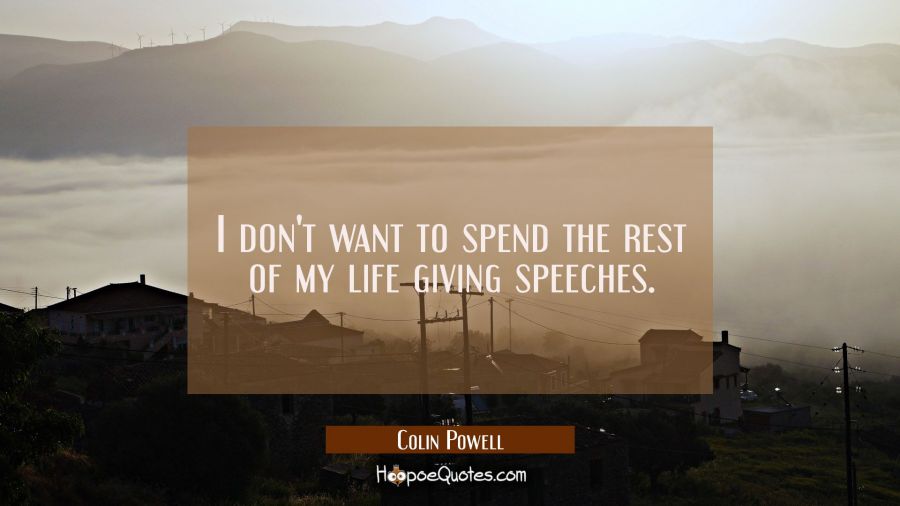 I don't want to spend the rest of my life giving speeches. Colin Powell Quotes