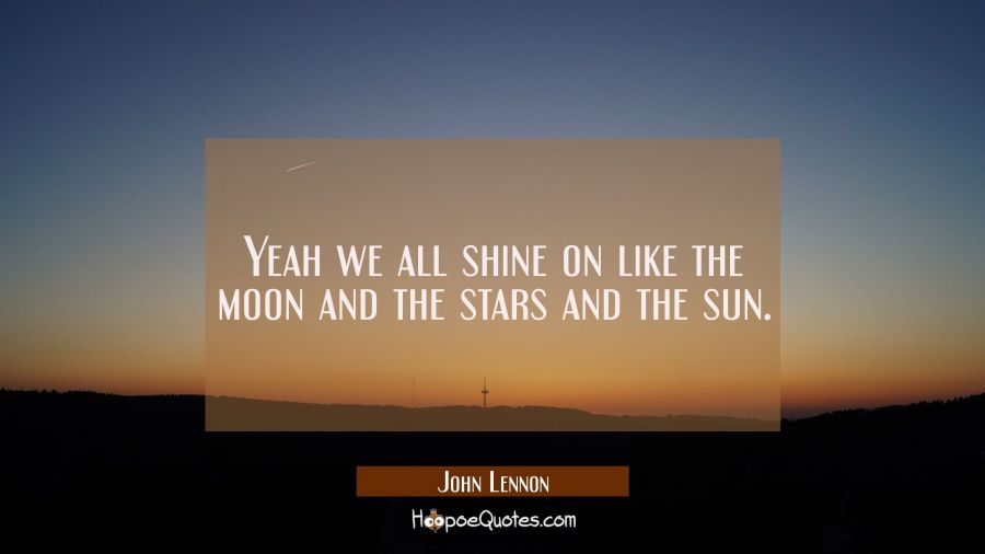 Yeah we all shine on like the moon and the stars and the sun. John Lennon Quotes
