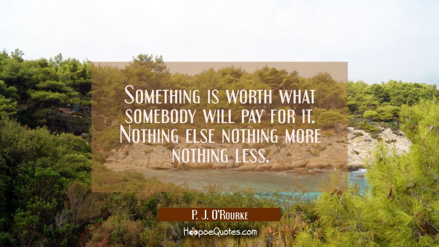 Something is worth what somebody will pay for it. Nothing else nothing more nothing less. P. J. O'Rourke Quotes