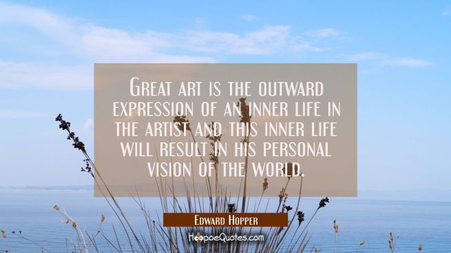 Great art is the outward expression of an inner life in the artist and this inner life will result 