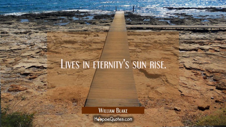 Lives in eternity's sun rise. William Blake Quotes