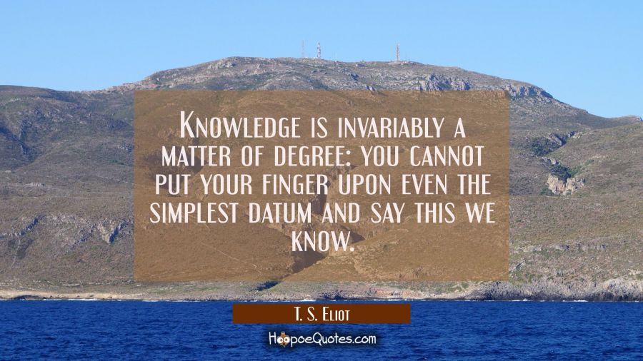 Knowledge is invariably a matter of degree: you cannot put your finger upon even the simplest datum T. S. Eliot Quotes