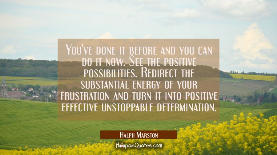 You've done it before and you can do it now. See the positive possibilities. Redirect the substanti Ralph Marston Quotes