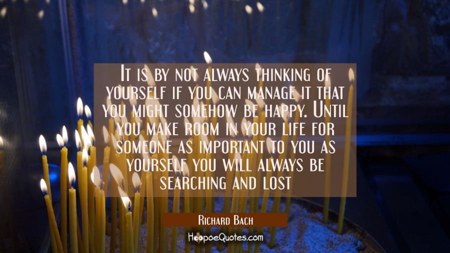 It is by not always thinking of yourself if you can manage it that you might somehow be happy. Unti Richard Bach Quotes