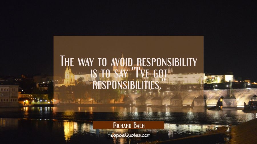 The way to avoid responsibility is to say ''I've got responsibilities.'' Richard Bach Quotes
