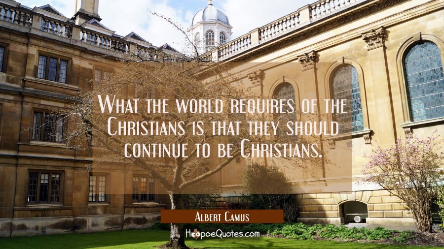 What the world requires of the Christians is that they should continue to be Christians. Albert Camus Quotes