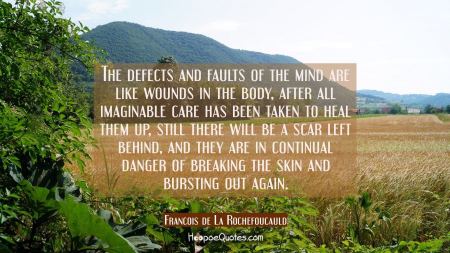 The defects and faults of the mind are like wounds in the body, after all imaginable care has been Francois de La Rochefoucauld Quotes