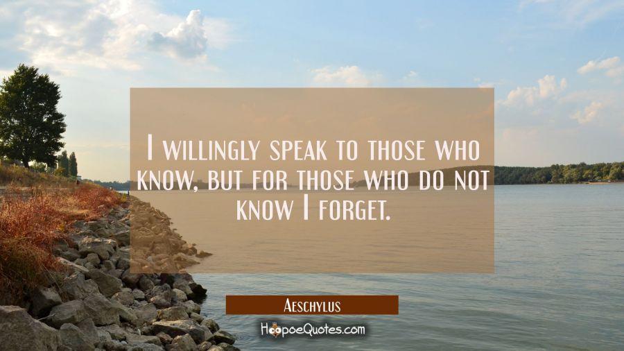 I willingly speak to those who know but for those who do not know I forget. Aeschylus Quotes
