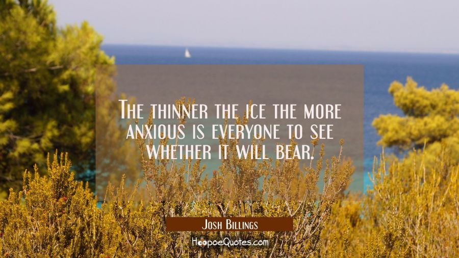 The thinner the ice the more anxious is everyone to see whether it will bear. Josh Billings Quotes