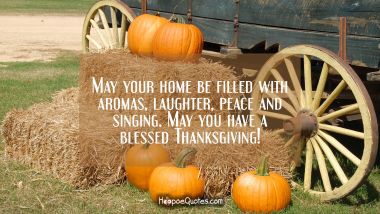 May your home be filled with aromas, laughter, peace and singing. May you have a blessed Thanksgiving! Thanksgiving Quotes