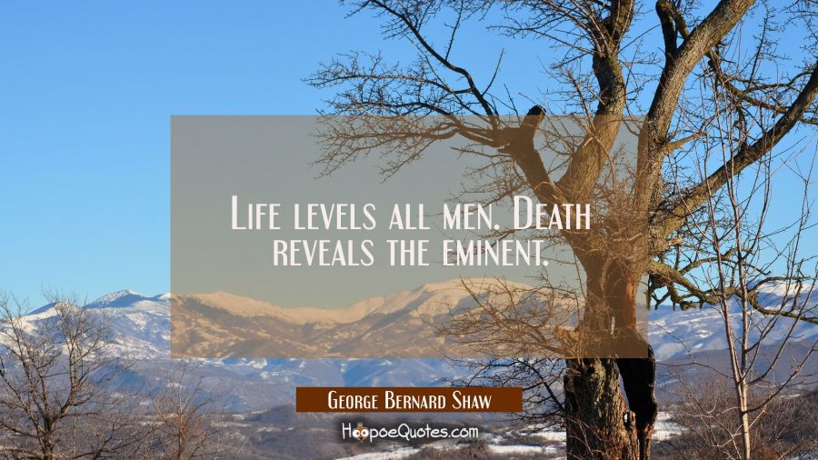 Life levels all men. Death reveals the eminent. George Bernard Shaw Quotes