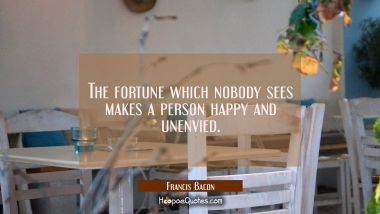 The fortune which nobody sees makes a person happy and unenvied. Francis Bacon Quotes