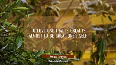 To love one that is great is almost to be great one&#039;s self.