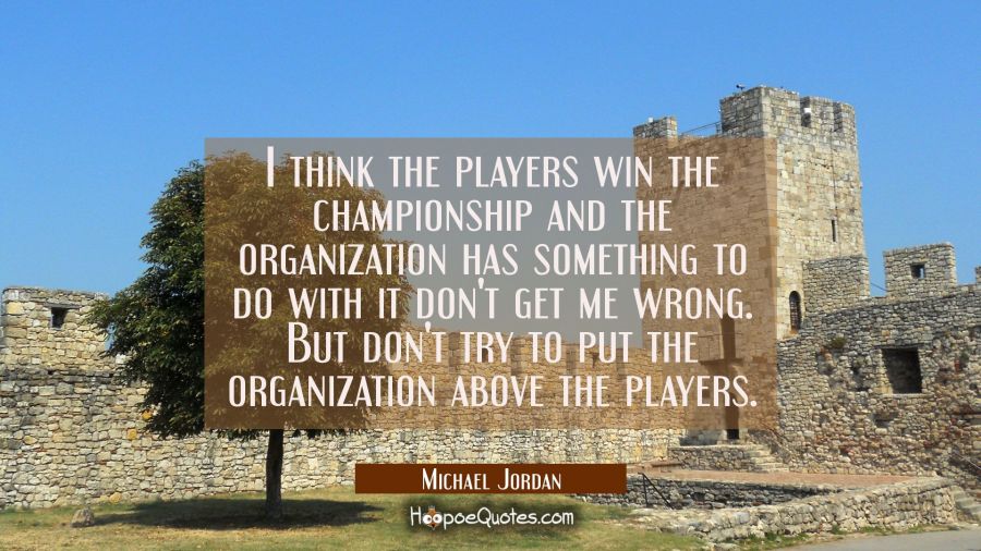 I think the players win the championship and the organization has something to do with it don't get Michael Jordan Quotes