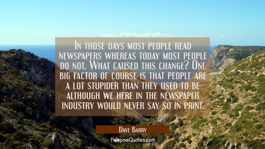 In those days most people read newspapers whereas today most people do not. What caused this change Dave Barry Quotes