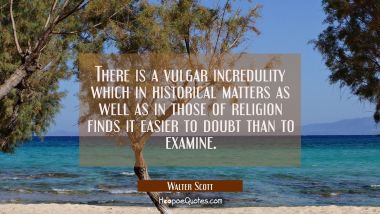 There is a vulgar incredulity which in historical matters as well as in those of religion finds it 